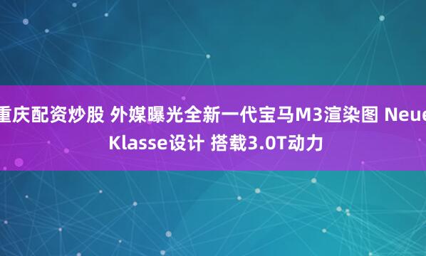 重庆配资炒股 外媒曝光全新一代宝马M3渲染图 Neue Klasse设计 搭载3.0T动力