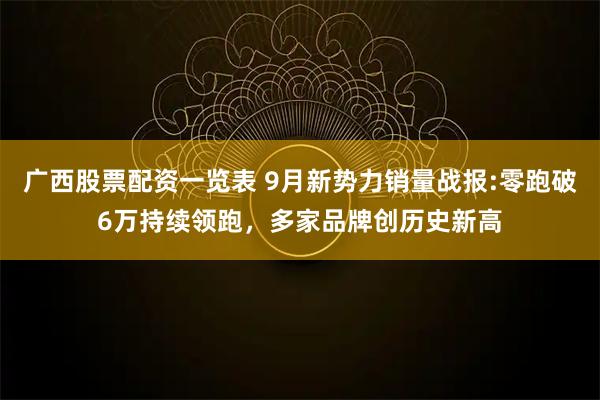 广西股票配资一览表 9月新势力销量战报:零跑破6万持续领跑，多家品牌创历史新高