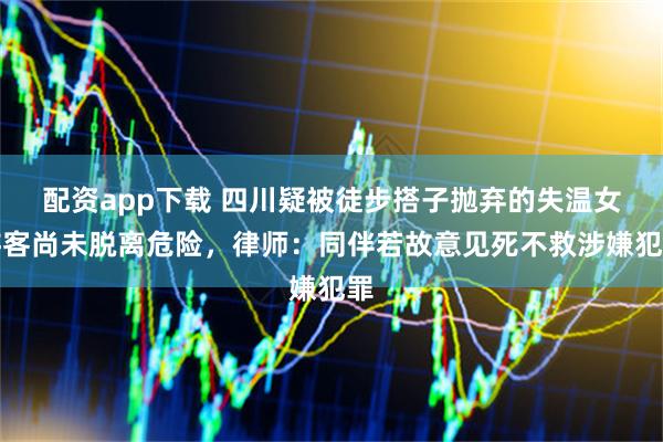 配资app下载 四川疑被徒步搭子抛弃的失温女游客尚未脱离危险，律师：同伴若故意见死不救涉嫌犯罪