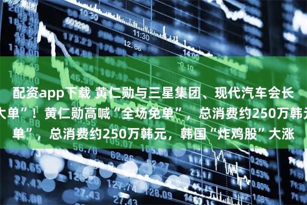 配资app下载 黄仁勋与三星集团、现代汽车会长吃炸鸡配啤酒，拿下“大单”！黄仁勋高喊“全场免单”，总消费约250万韩元，韩国“炸鸡股”大涨