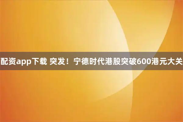 配资app下载 突发！宁德时代港股突破600港元大关