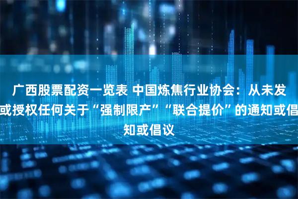 广西股票配资一览表 中国炼焦行业协会：从未发布或授权任何关于“强制限产”“联合提价”的通知或倡议