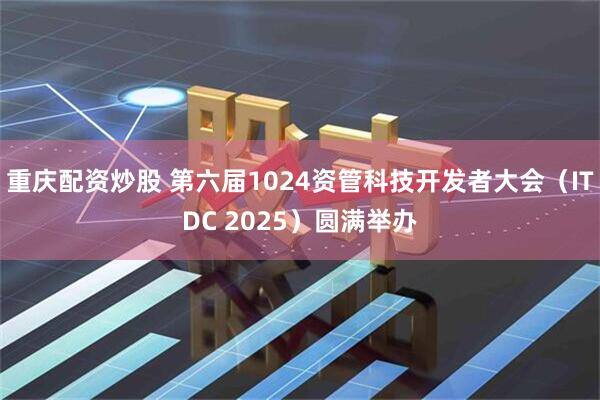 重庆配资炒股 第六届1024资管科技开发者大会（ITDC 2025）圆满举办