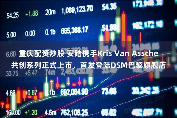 重庆配资炒股 安踏携手Kris Van Assche共创系列正式上市，首发登陆DSM巴黎旗舰店