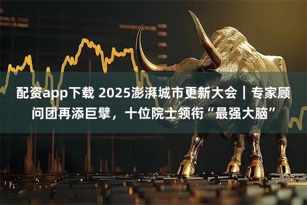 配资app下载 2025澎湃城市更新大会︱专家顾问团再添巨擘，十位院士领衔“最强大脑”