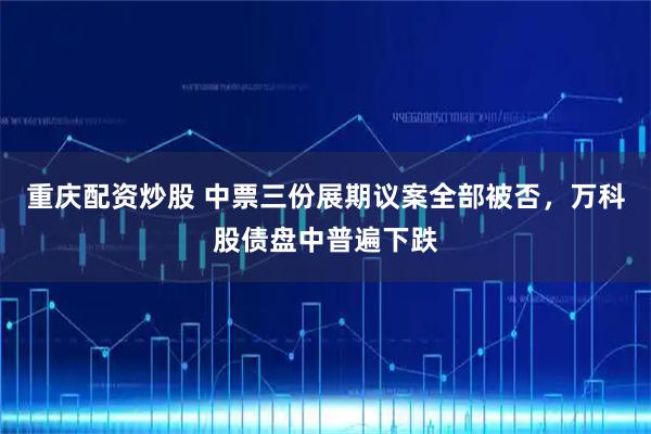 重庆配资炒股 中票三份展期议案全部被否，万科股债盘中普遍下跌